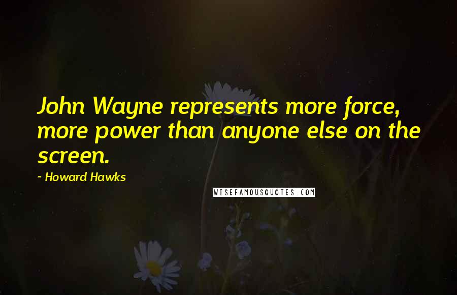 Howard Hawks Quotes: John Wayne represents more force, more power than anyone else on the screen.