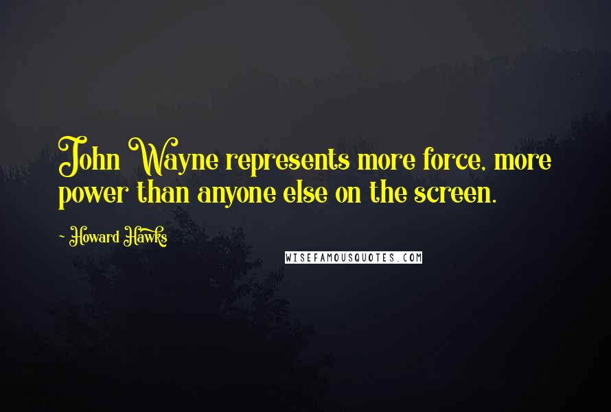 Howard Hawks Quotes: John Wayne represents more force, more power than anyone else on the screen.