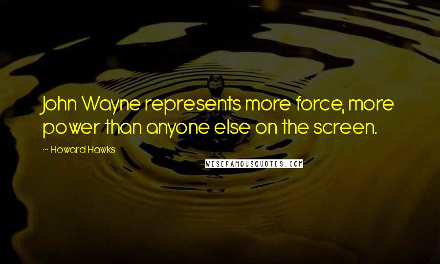 Howard Hawks Quotes: John Wayne represents more force, more power than anyone else on the screen.