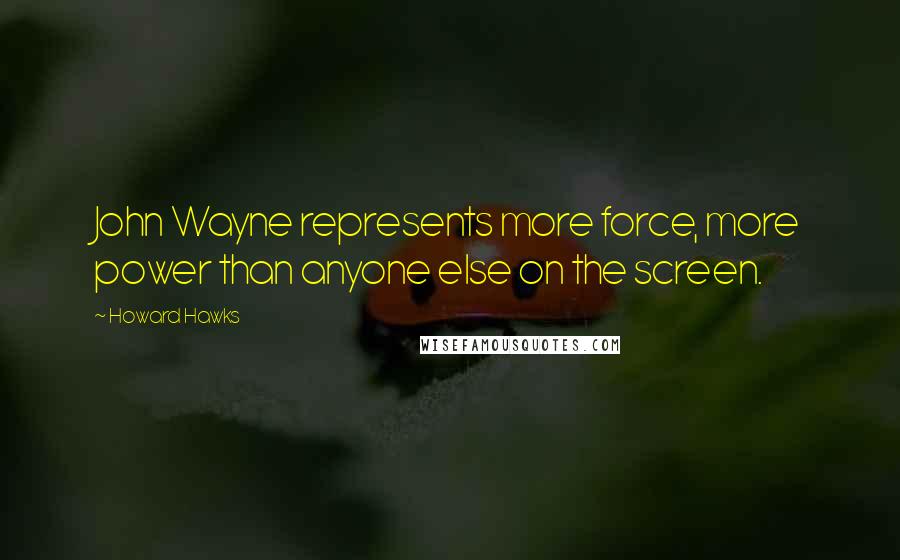 Howard Hawks Quotes: John Wayne represents more force, more power than anyone else on the screen.