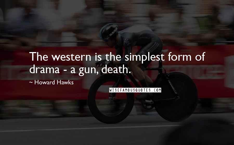 Howard Hawks Quotes: The western is the simplest form of drama - a gun, death.