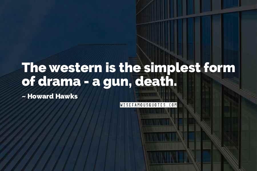 Howard Hawks Quotes: The western is the simplest form of drama - a gun, death.