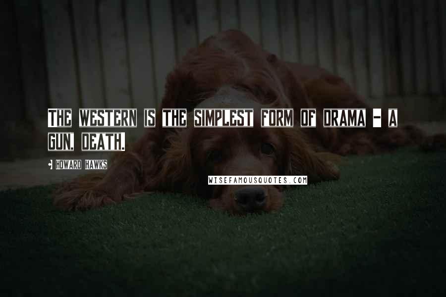 Howard Hawks Quotes: The western is the simplest form of drama - a gun, death.