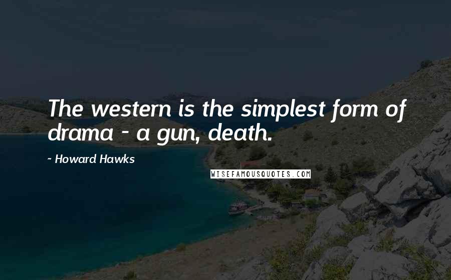 Howard Hawks Quotes: The western is the simplest form of drama - a gun, death.