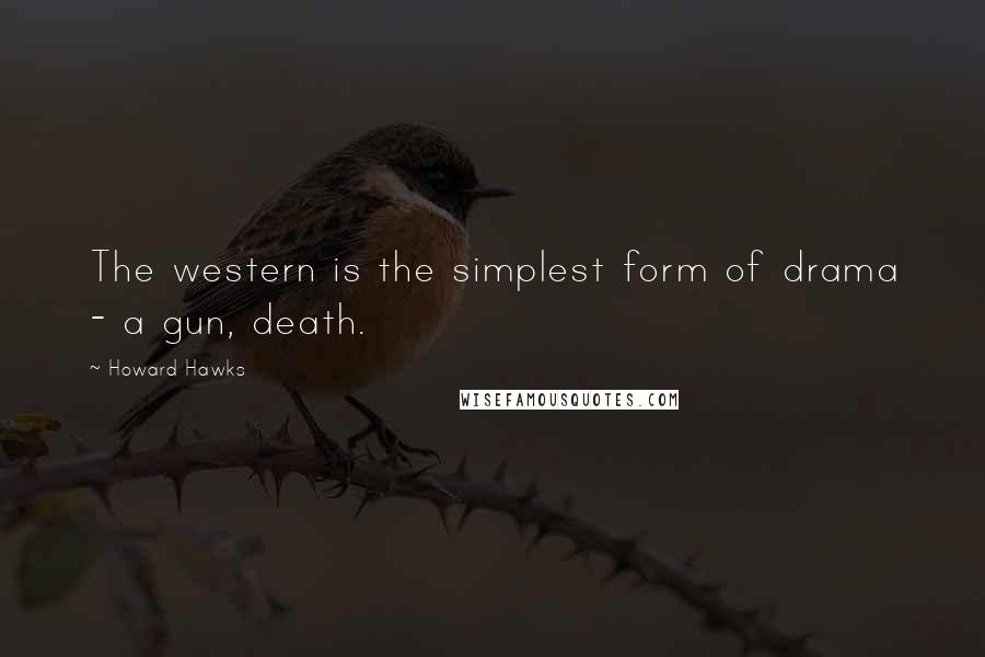 Howard Hawks Quotes: The western is the simplest form of drama - a gun, death.