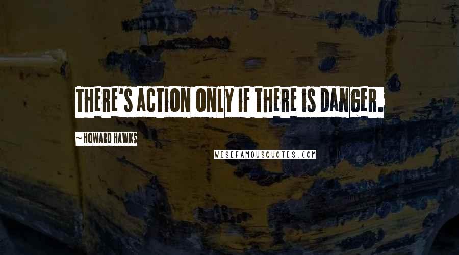 Howard Hawks Quotes: There's action only if there is danger.