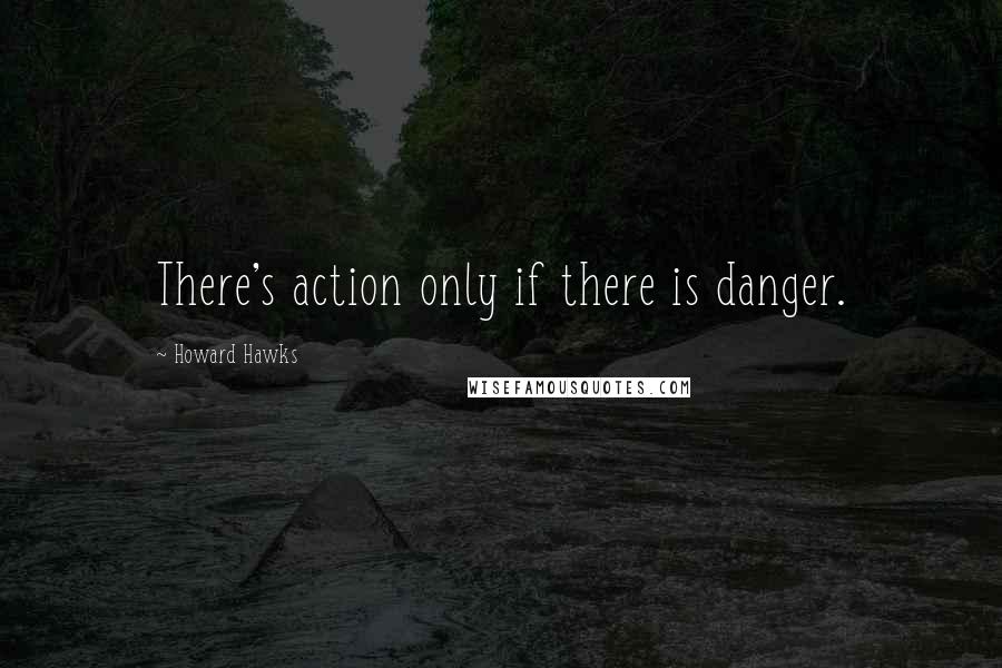 Howard Hawks Quotes: There's action only if there is danger.