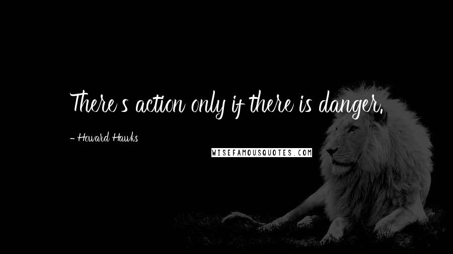 Howard Hawks Quotes: There's action only if there is danger.