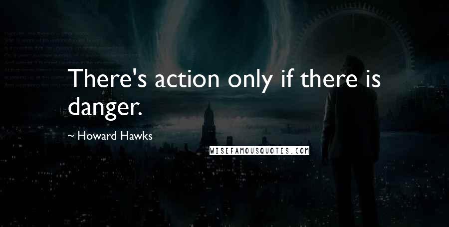 Howard Hawks Quotes: There's action only if there is danger.