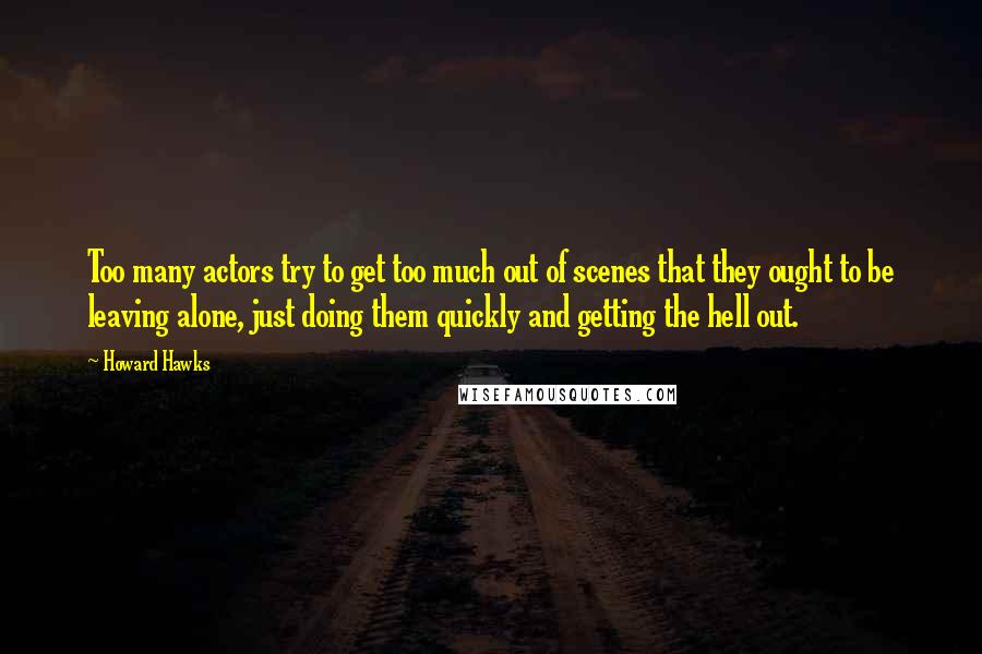 Howard Hawks Quotes: Too many actors try to get too much out of scenes that they ought to be leaving alone, just doing them quickly and getting the hell out.