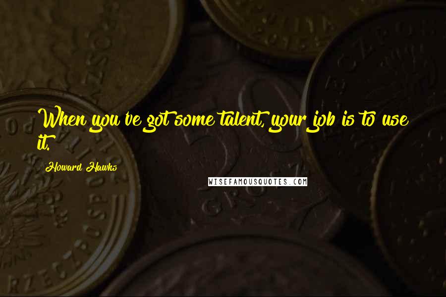 Howard Hawks Quotes: When you've got some talent, your job is to use it.