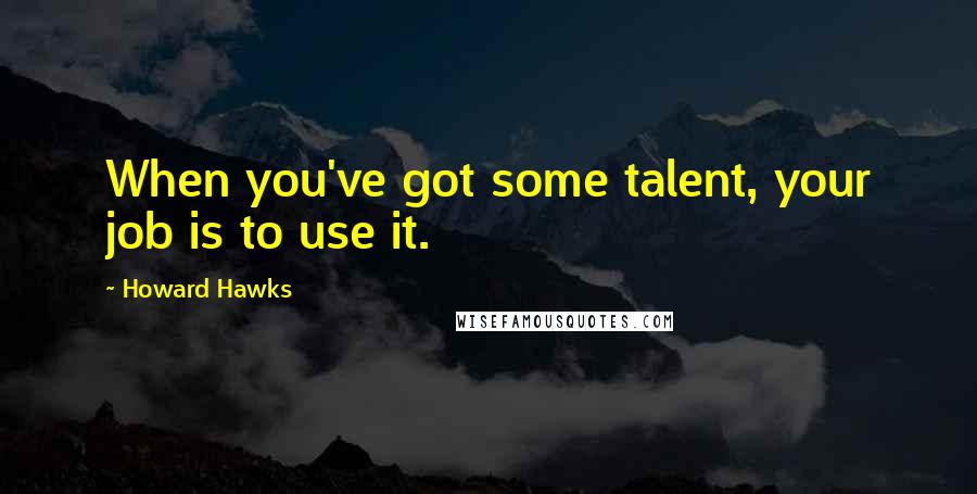 Howard Hawks Quotes: When you've got some talent, your job is to use it.