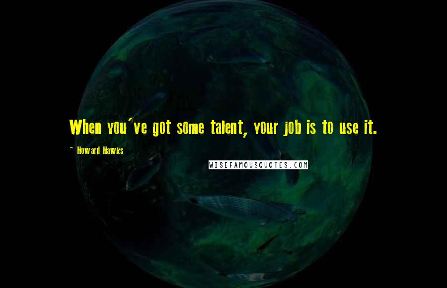 Howard Hawks Quotes: When you've got some talent, your job is to use it.