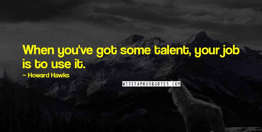 Howard Hawks Quotes: When you've got some talent, your job is to use it.