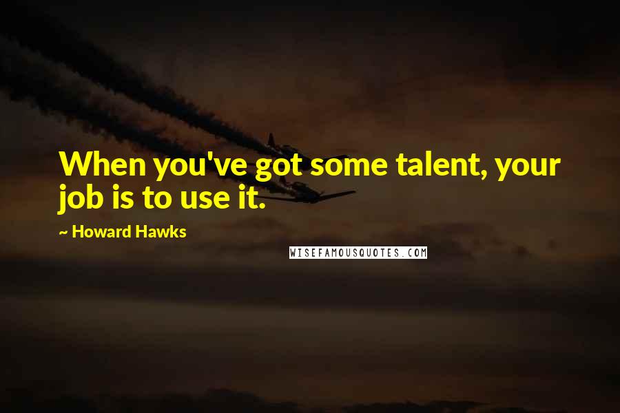 Howard Hawks Quotes: When you've got some talent, your job is to use it.