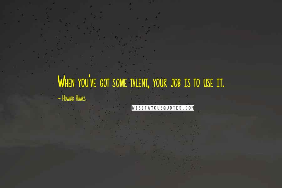 Howard Hawks Quotes: When you've got some talent, your job is to use it.