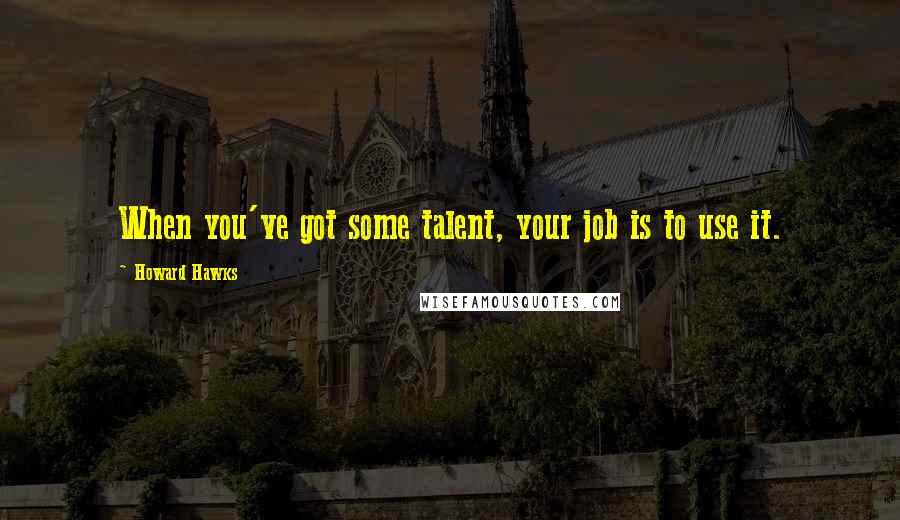 Howard Hawks Quotes: When you've got some talent, your job is to use it.