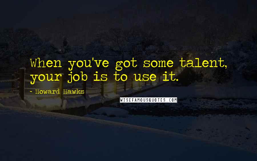Howard Hawks Quotes: When you've got some talent, your job is to use it.