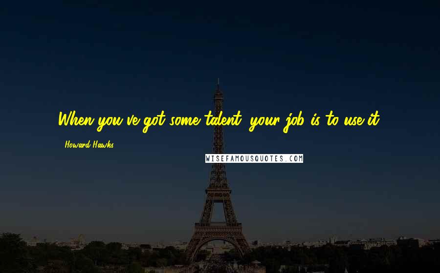 Howard Hawks Quotes: When you've got some talent, your job is to use it.