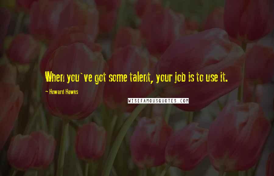 Howard Hawks Quotes: When you've got some talent, your job is to use it.