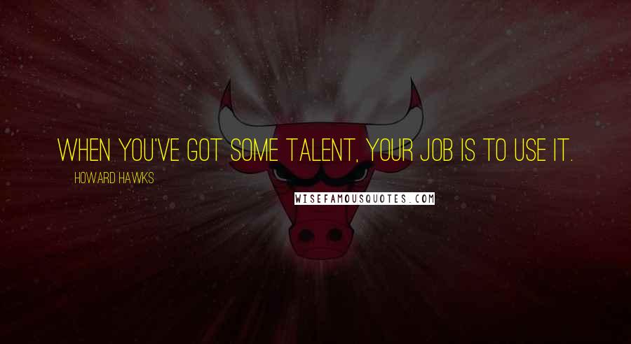 Howard Hawks Quotes: When you've got some talent, your job is to use it.