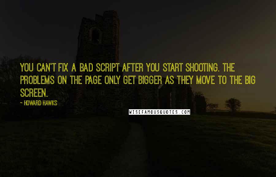 Howard Hawks Quotes: You can't fix a bad script after you start shooting. The problems on the page only get bigger as they move to the big screen.