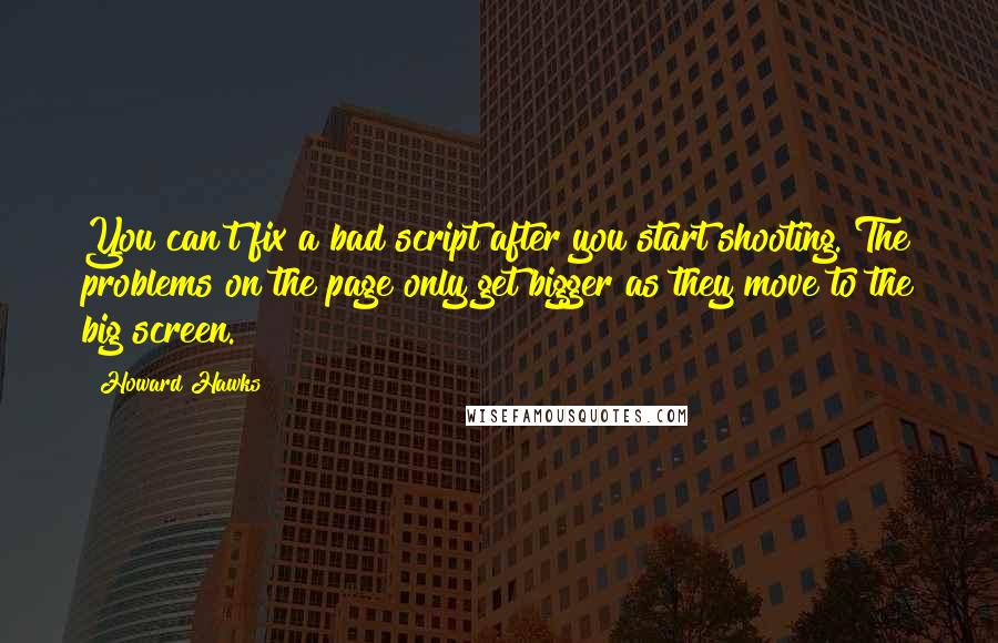 Howard Hawks Quotes: You can't fix a bad script after you start shooting. The problems on the page only get bigger as they move to the big screen.