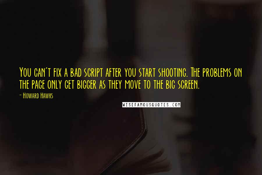 Howard Hawks Quotes: You can't fix a bad script after you start shooting. The problems on the page only get bigger as they move to the big screen.