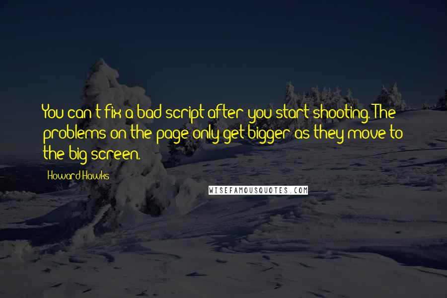 Howard Hawks Quotes: You can't fix a bad script after you start shooting. The problems on the page only get bigger as they move to the big screen.