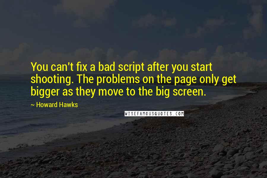 Howard Hawks Quotes: You can't fix a bad script after you start shooting. The problems on the page only get bigger as they move to the big screen.