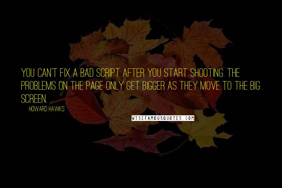 Howard Hawks Quotes: You can't fix a bad script after you start shooting. The problems on the page only get bigger as they move to the big screen.