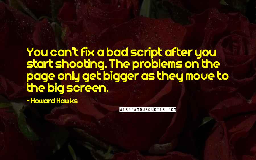 Howard Hawks Quotes: You can't fix a bad script after you start shooting. The problems on the page only get bigger as they move to the big screen.