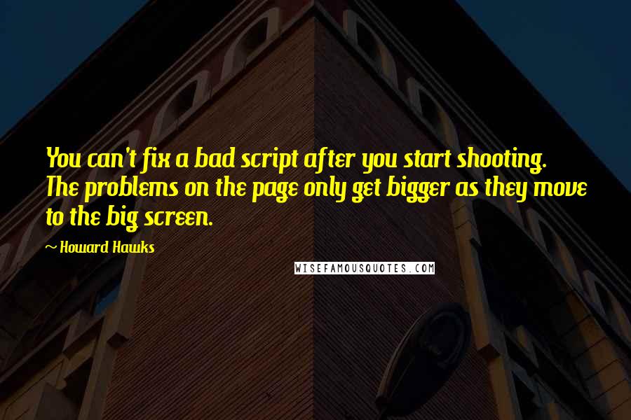 Howard Hawks Quotes: You can't fix a bad script after you start shooting. The problems on the page only get bigger as they move to the big screen.