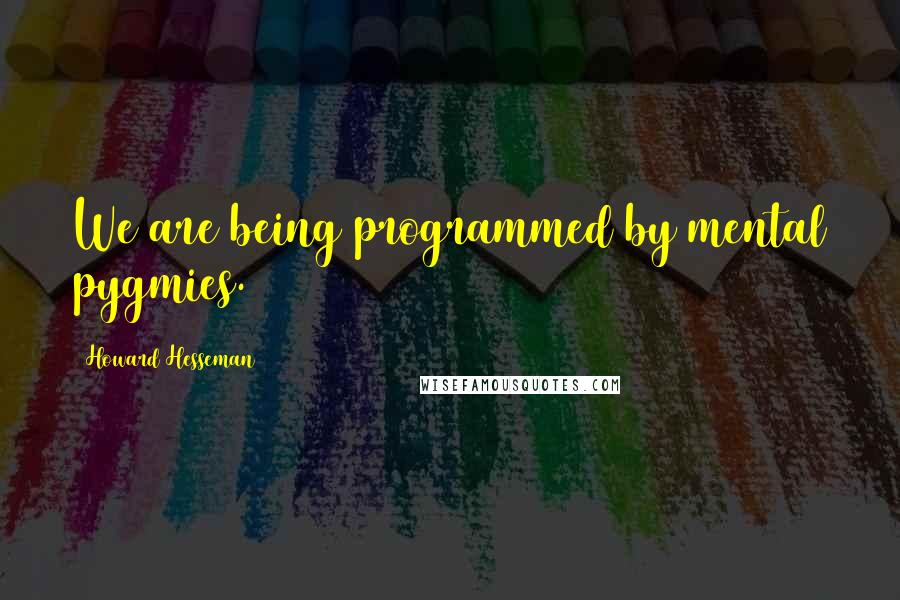 Howard Hesseman Quotes: We are being programmed by mental pygmies.