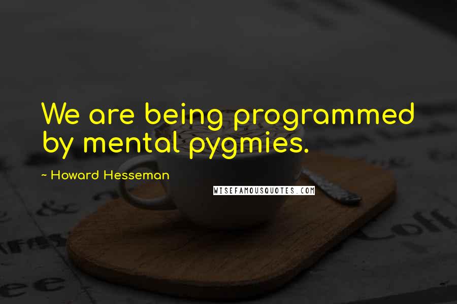 Howard Hesseman Quotes: We are being programmed by mental pygmies.
