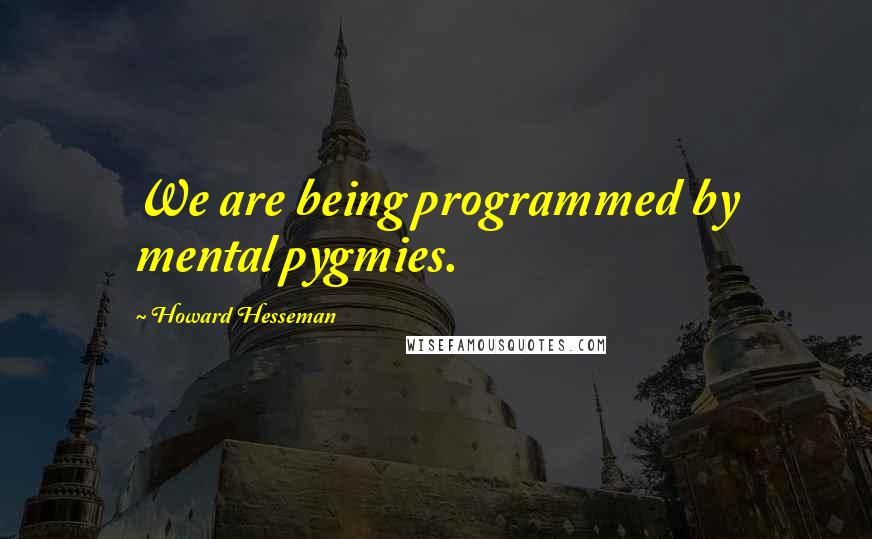 Howard Hesseman Quotes: We are being programmed by mental pygmies.