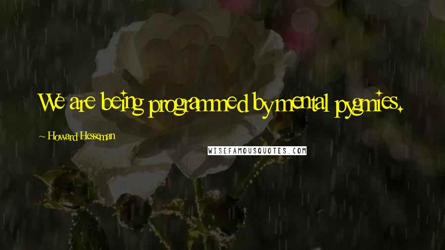 Howard Hesseman Quotes: We are being programmed by mental pygmies.