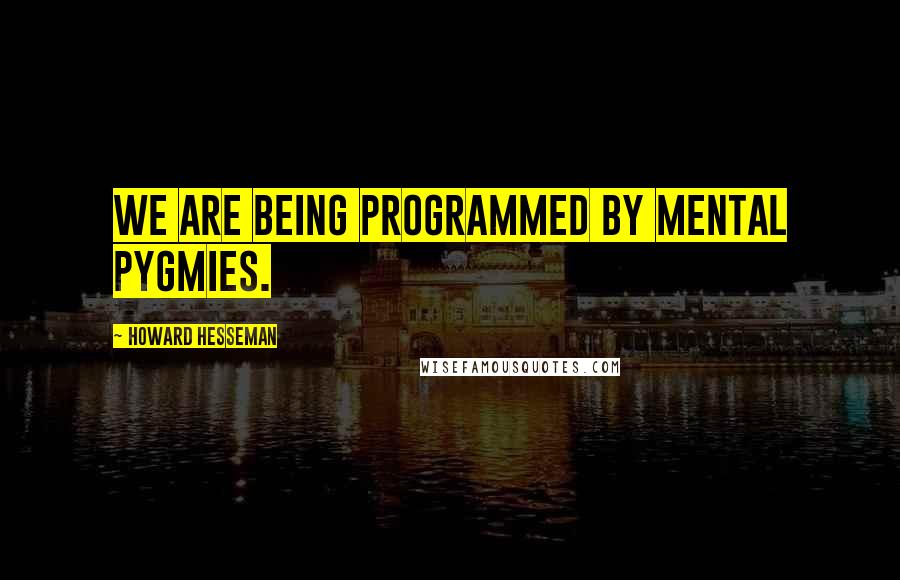 Howard Hesseman Quotes: We are being programmed by mental pygmies.