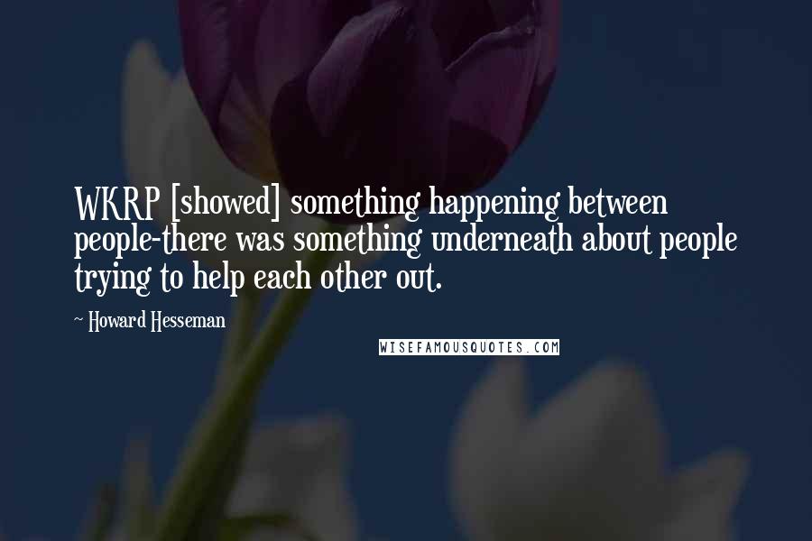 Howard Hesseman Quotes: WKRP [showed] something happening between people-there was something underneath about people trying to help each other out.