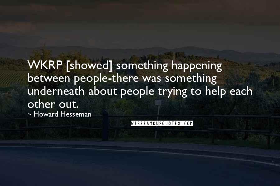 Howard Hesseman Quotes: WKRP [showed] something happening between people-there was something underneath about people trying to help each other out.