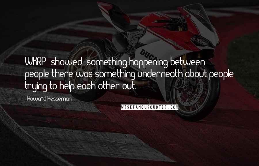 Howard Hesseman Quotes: WKRP [showed] something happening between people-there was something underneath about people trying to help each other out.