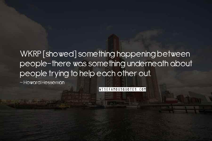 Howard Hesseman Quotes: WKRP [showed] something happening between people-there was something underneath about people trying to help each other out.