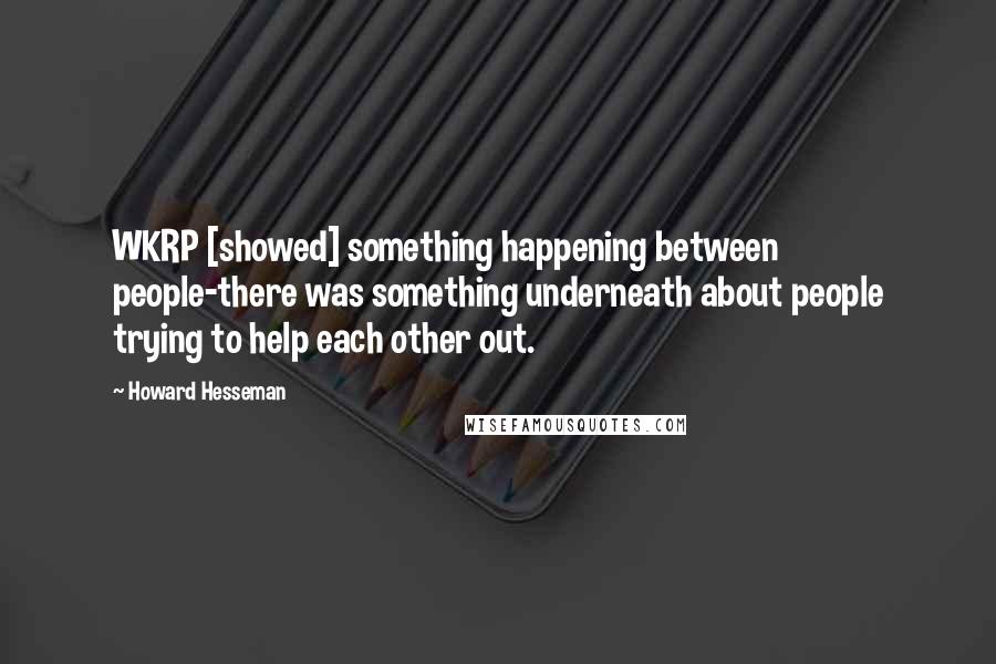 Howard Hesseman Quotes: WKRP [showed] something happening between people-there was something underneath about people trying to help each other out.