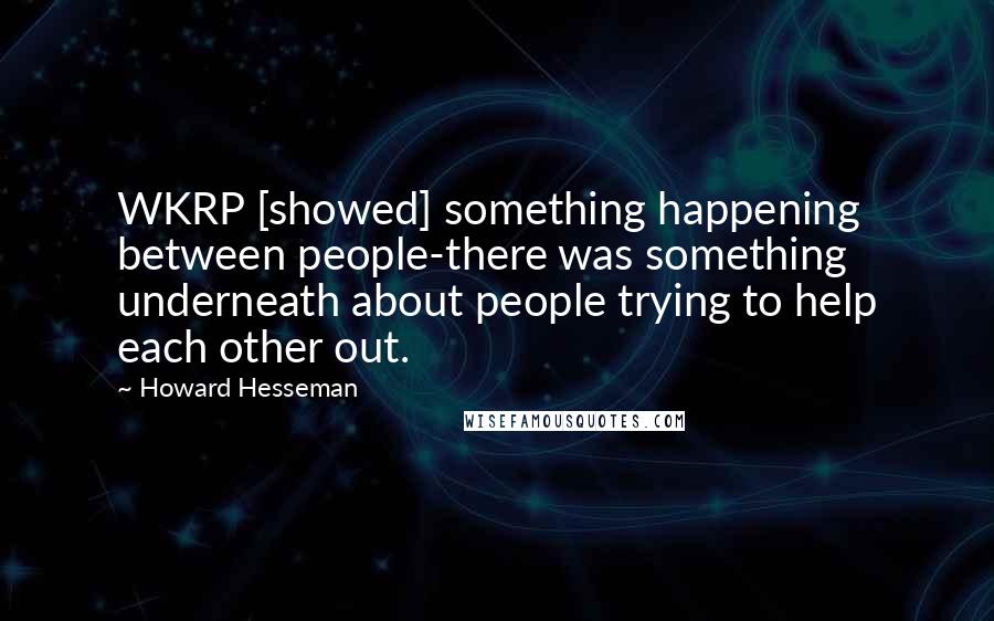 Howard Hesseman Quotes: WKRP [showed] something happening between people-there was something underneath about people trying to help each other out.