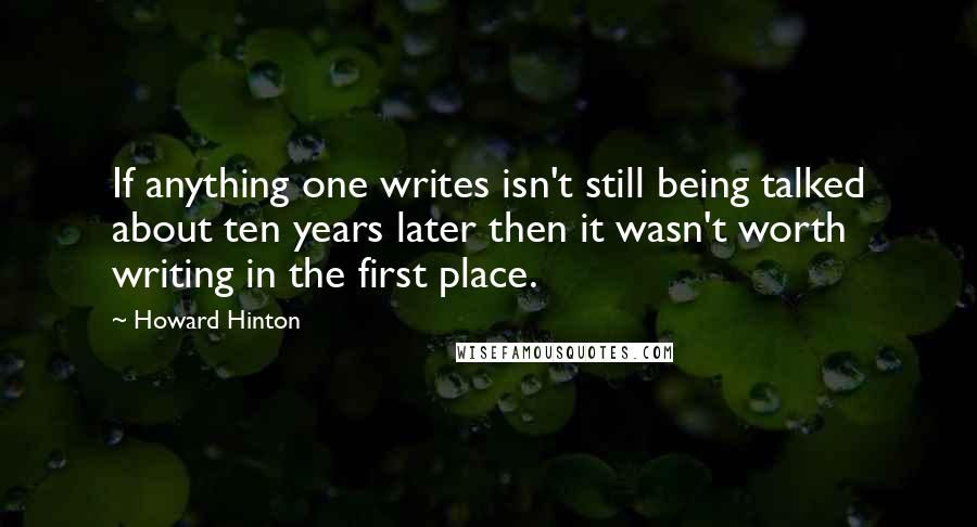 Howard Hinton Quotes: If anything one writes isn't still being talked about ten years later then it wasn't worth writing in the first place.