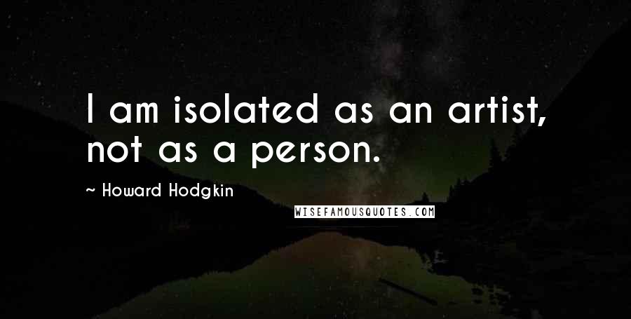 Howard Hodgkin Quotes: I am isolated as an artist, not as a person.