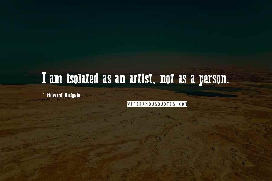 Howard Hodgkin Quotes: I am isolated as an artist, not as a person.
