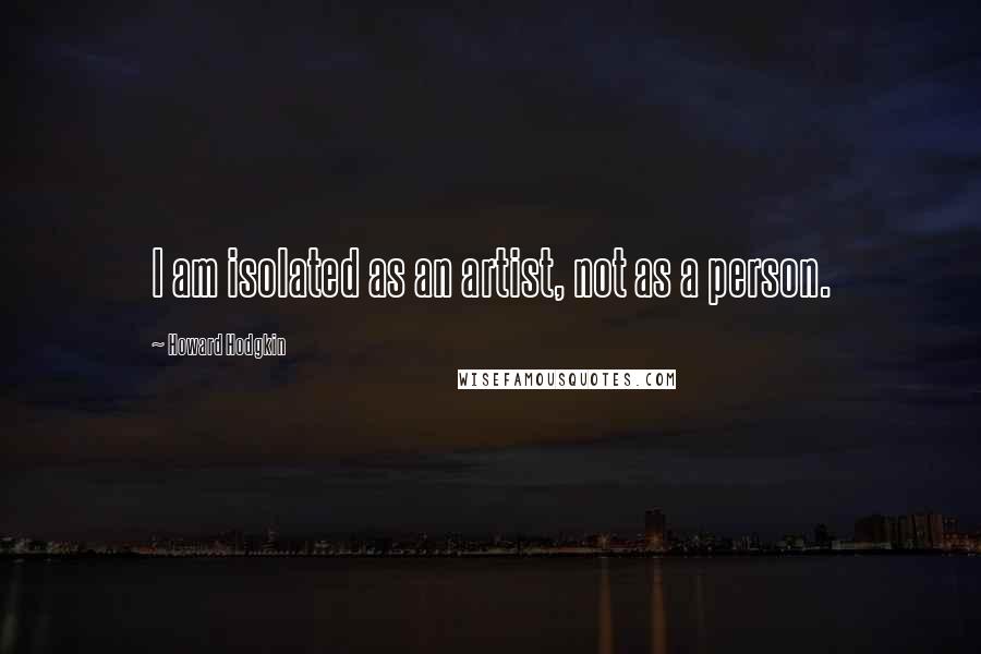 Howard Hodgkin Quotes: I am isolated as an artist, not as a person.