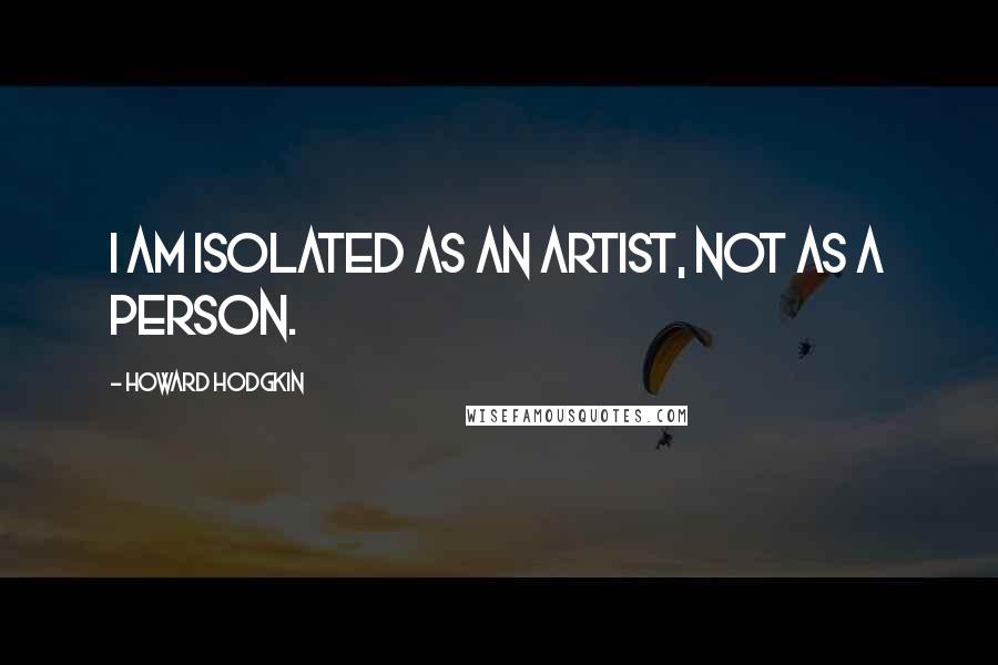 Howard Hodgkin Quotes: I am isolated as an artist, not as a person.