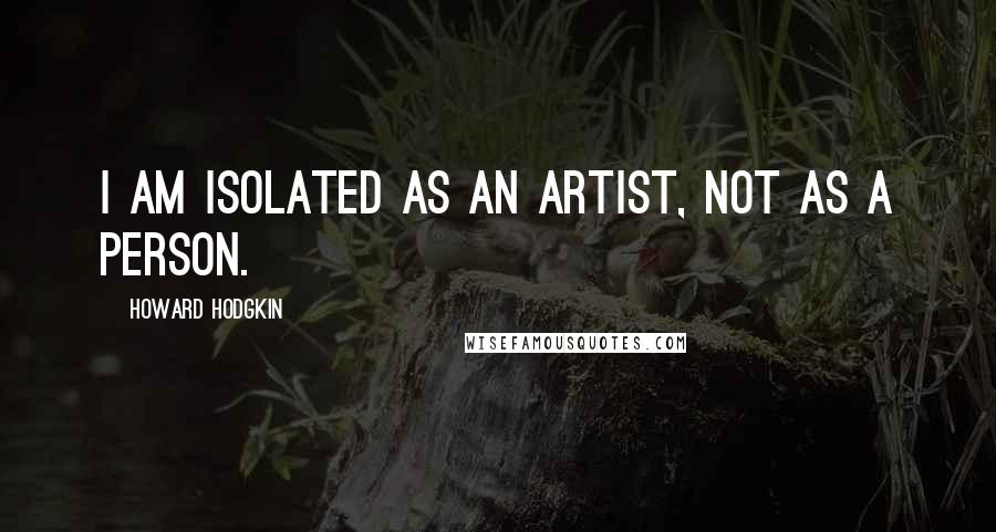 Howard Hodgkin Quotes: I am isolated as an artist, not as a person.
